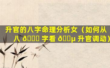 升官的八字命理分析女（如何从八 🕊 字看 🌵 升官调动）